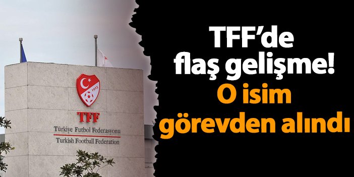 TFF'de flaş gelişme! O isim görevden alındı!