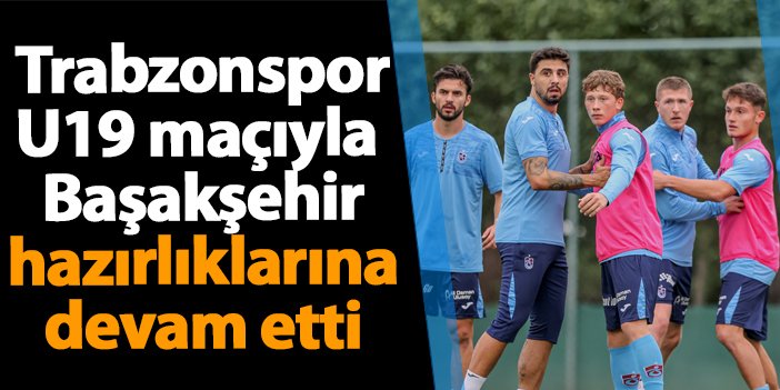 Trabzonspor'da U19 maçıyla Başakşehir hazırlıklarına devam etti