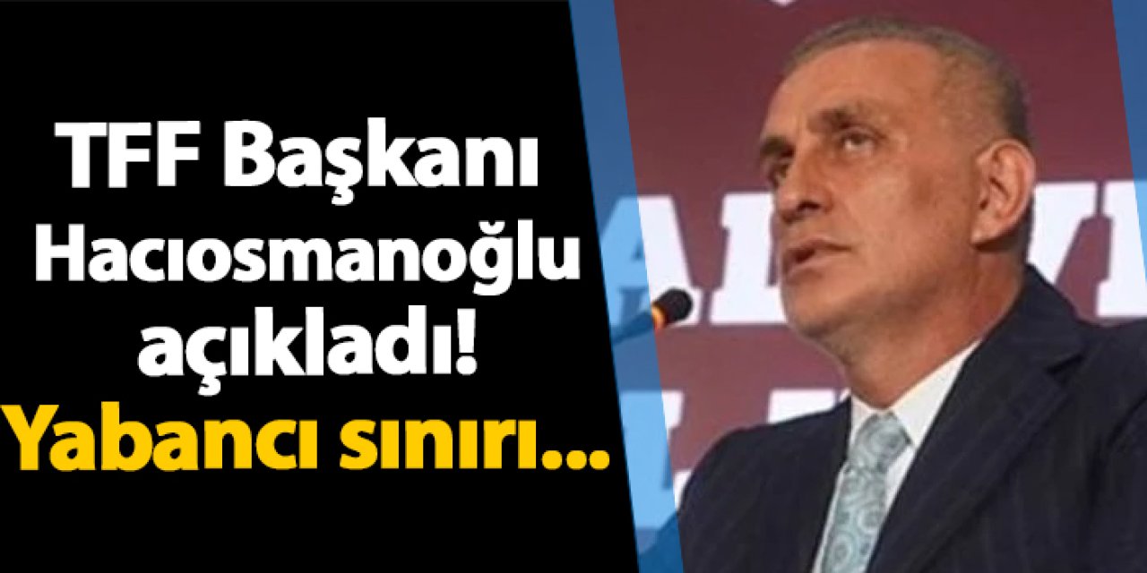 TFF Başkanı Hacıosmanoğlu açıkladı! Yabancı sınırı...