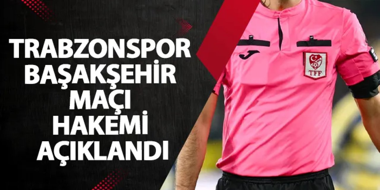 Trabzonspor - Başakşehir maçı hakemi açıklandı