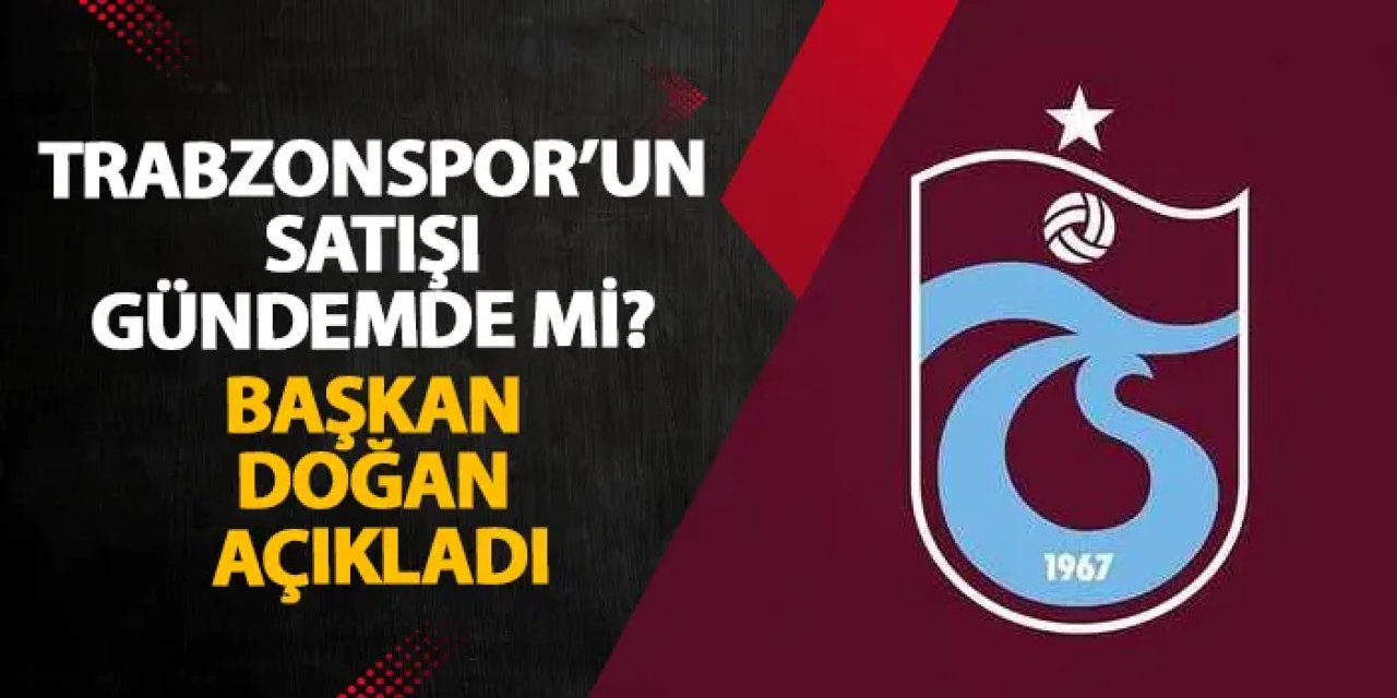 Trabzonspor’un satışı gündemde mi? Başkan Doğan açıkladı