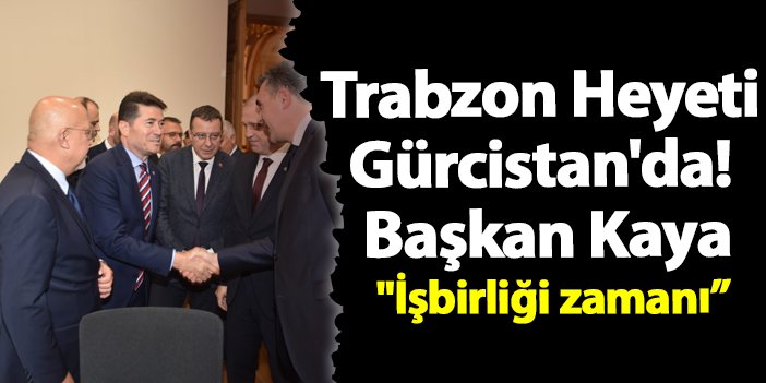 Trabzon Heyeti Gürcistan'da! Başkan Kaya "İşbirliği Zamanı”