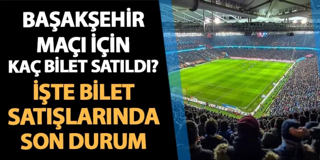 Trabzonspor - Başakşehir maçı için kaç bilet satıldı? İşte bilet satışlarında son durum