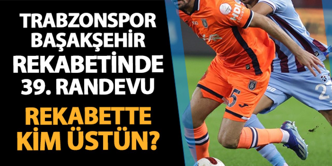 Trabzonspor ile Başakşehir arasında 39. randevu! Rekabette kim üstün?