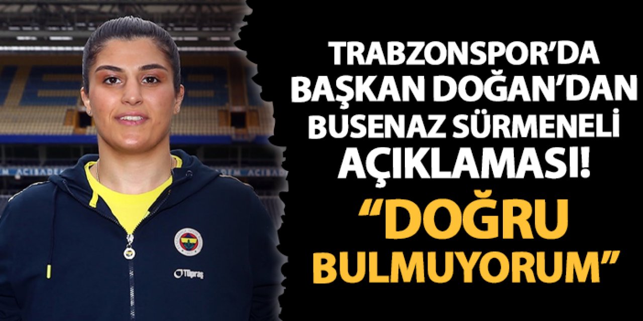 Trabzonspor'da Başkan Doğan'dan Busenaz Sürmeli sözleri! "Doğru bulmuyorum"