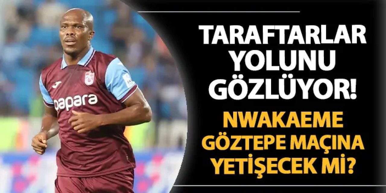 Trabzonspor'da taraftarlar yolunu gözlüyor! Nwakaeme Göztepe maçına yetişecek mi?