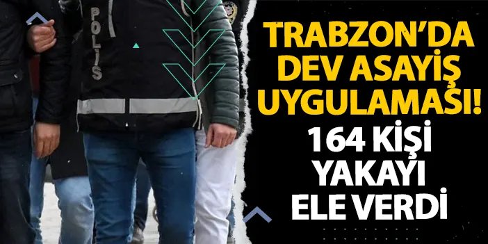 Trabzon’da dev asayiş uygulaması! 164 kişi yakayı ele verdi