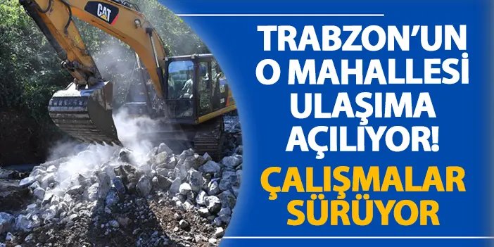 Trabzon’un o mahallesi ulaşıma açılıyor! Çalışmalar sürüyor