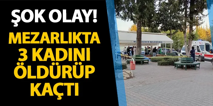 Adana'da şok olay! Mezarlıkta 3 kadını öldürüp kaçtı