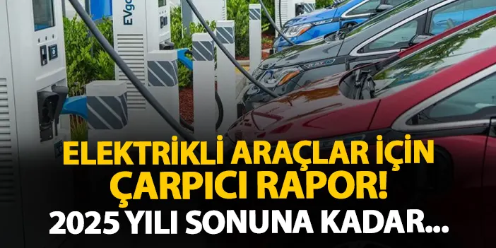 Elektrikli araçlar için çarpıcı rapor! 2025 yılı sonuna kadar...