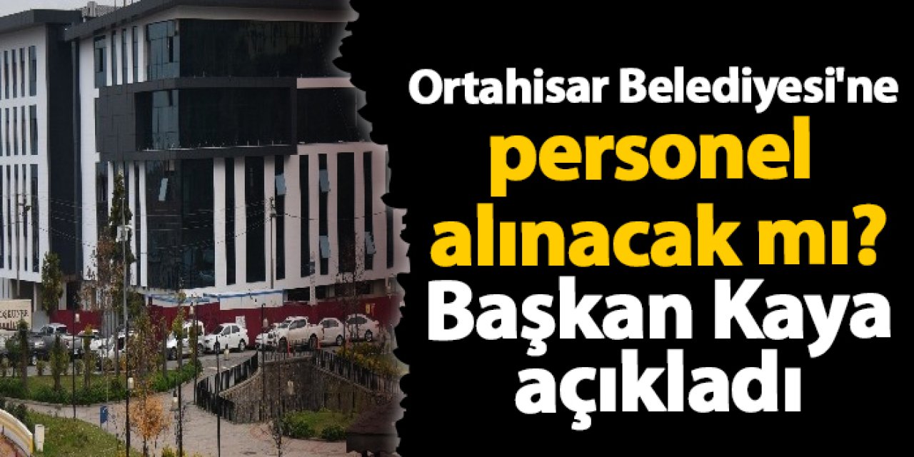 Ortahisar Belediyesi'ne personel alınacak mı? Başkan Kaya açıkladı