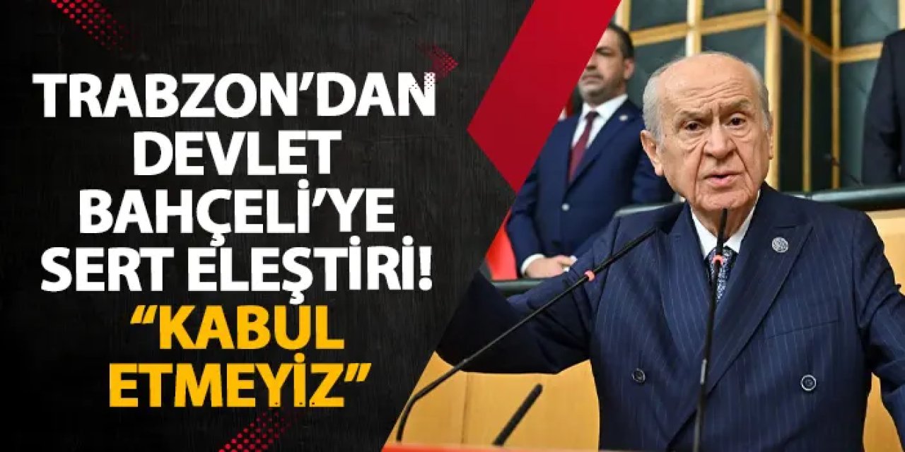 Trabzon’dan Devlet Bahçeli’ye sert eleştiri! “Kabul etmeyiz”