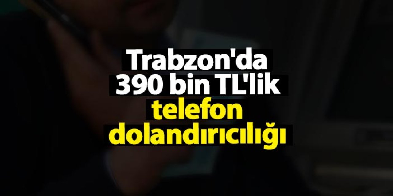 Trabzon'da 390 Bin TL'lik Telefon Dolandırıcılığı