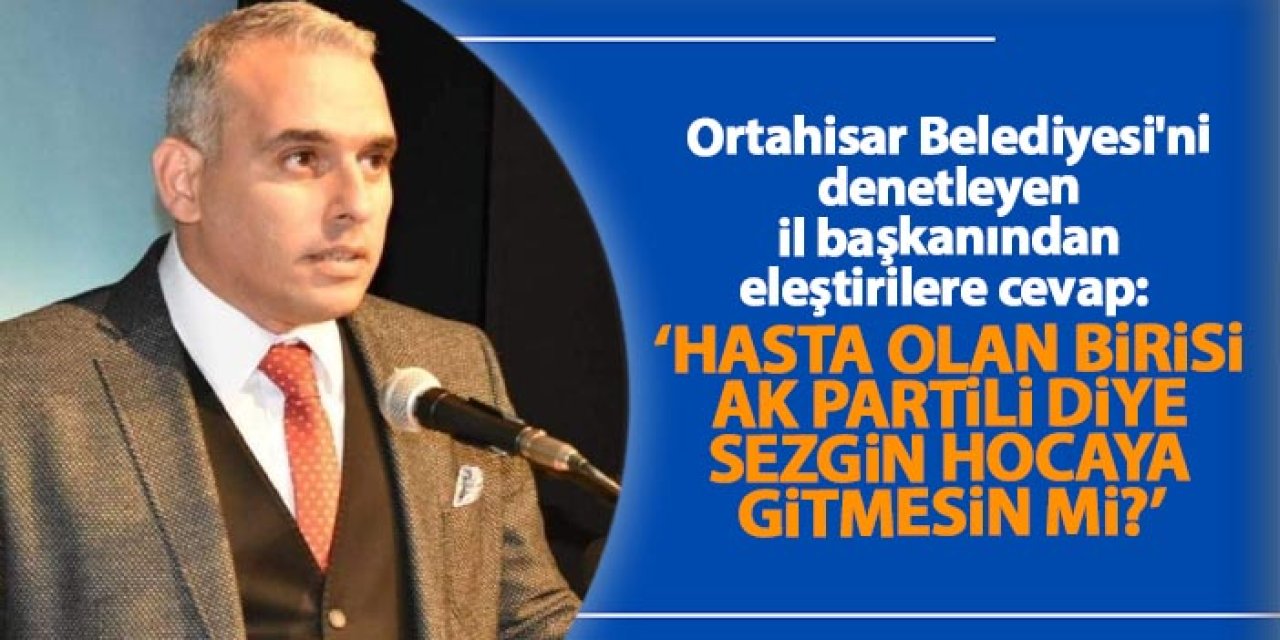 Ortahisar Belediyesi'ni denetleyen il başkanından eleştirilere cevap: "Hasta olan birisi AK Partili diye..."