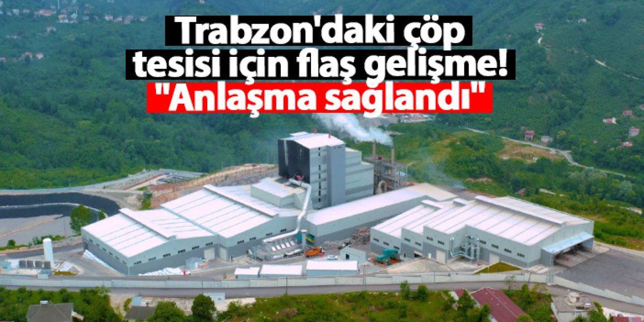 Trabzon'daki çöp tesisi için flaş gelişme! "Anlaşma sağlandı"