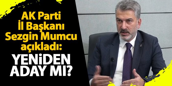 AK Parti İl Başkanı Sezgin Mumcu açıkladı: Yeniden aday mı?