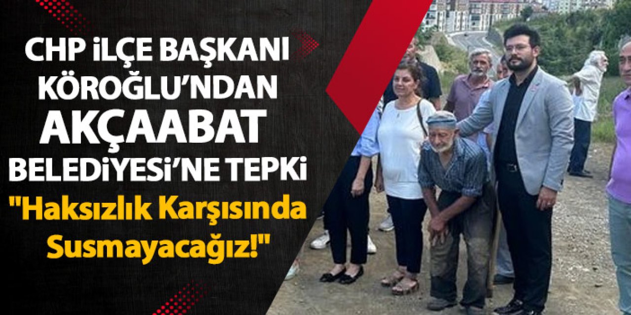 CHP Akçaabat İlçe Başkanı Emre Şahin Köroğlu’ndan Akçaabat Belediyesi’ne Tepki "Haksızlık Karşısında Susmayacağız!"