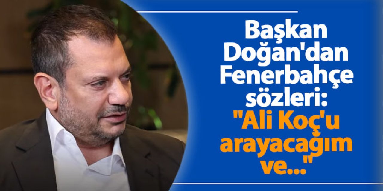 Trabzonspor Başkanı Doğan'dan Fenerbahçe sözleri: "Ali Koç'u arayacağım ve..."