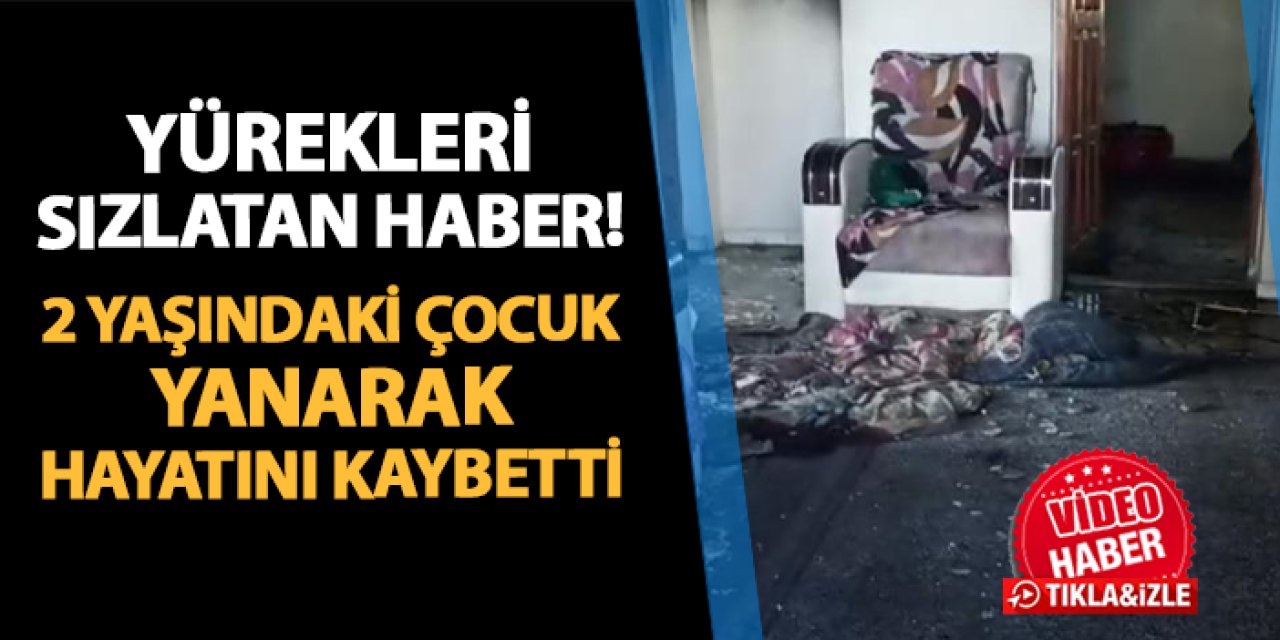 Iğdır'da yürekleri sızlatan olay! 2 yaşındaki çocuk yanarak hayatını kaybetti