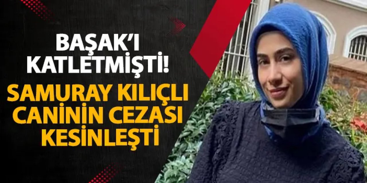 Başak'ı katletmişti! Samuray kılıçlı caninin cezası kesinleşti