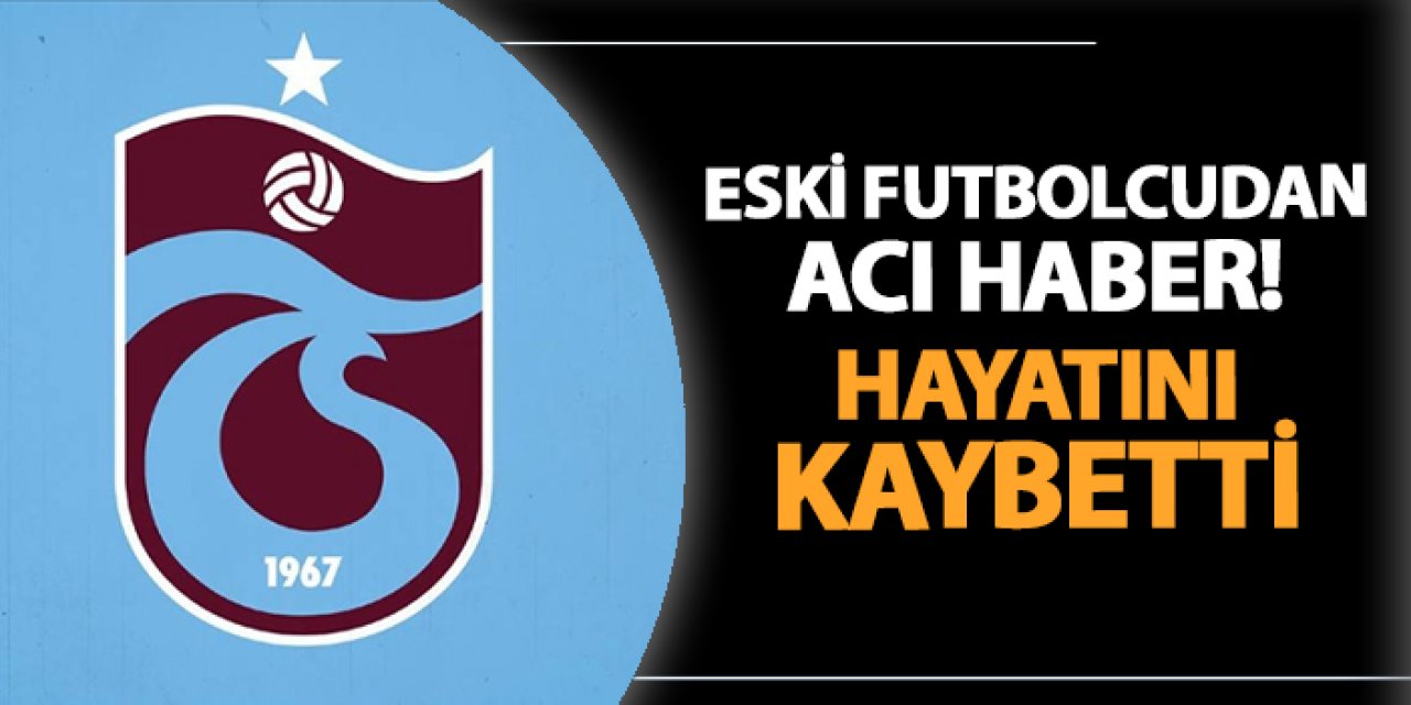 Trabzonspor camiasını üzen haber! Eski futbolcu hayatını kaybetti