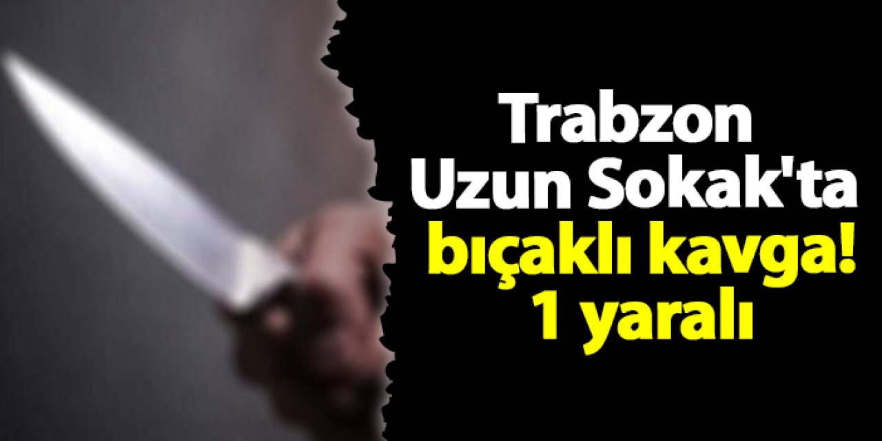 Trabzon Uzun Sokak'ta bıçaklı kavga! 1 yaralı