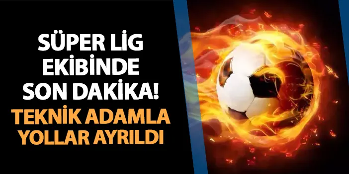 Süper Lig ekibinde son dakika! Teknik adamla yollar ayrıldı