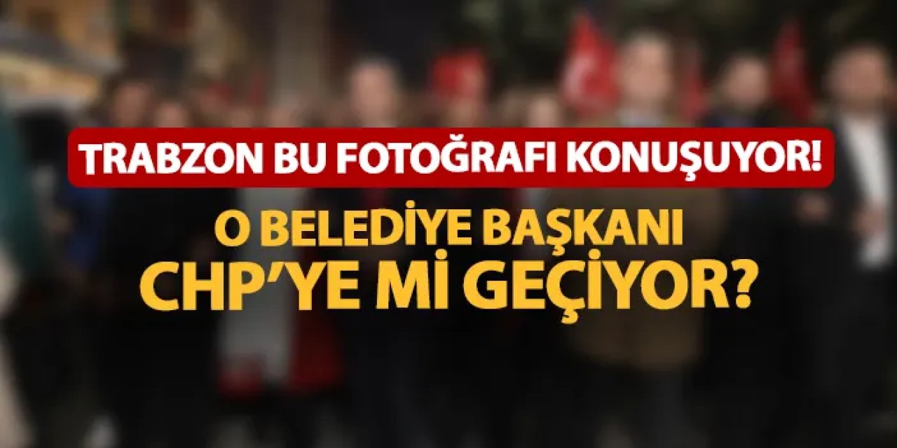 Trabzon bu fotoğrafı konuşuyor! O belediye başkanı CHP'ye mi geçiyor?