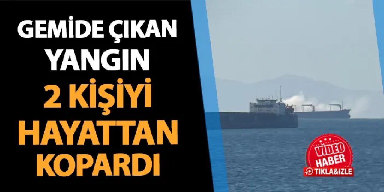 Marmara Denizi'nde gemi yangını! 2 kişi hayatını kaybetti