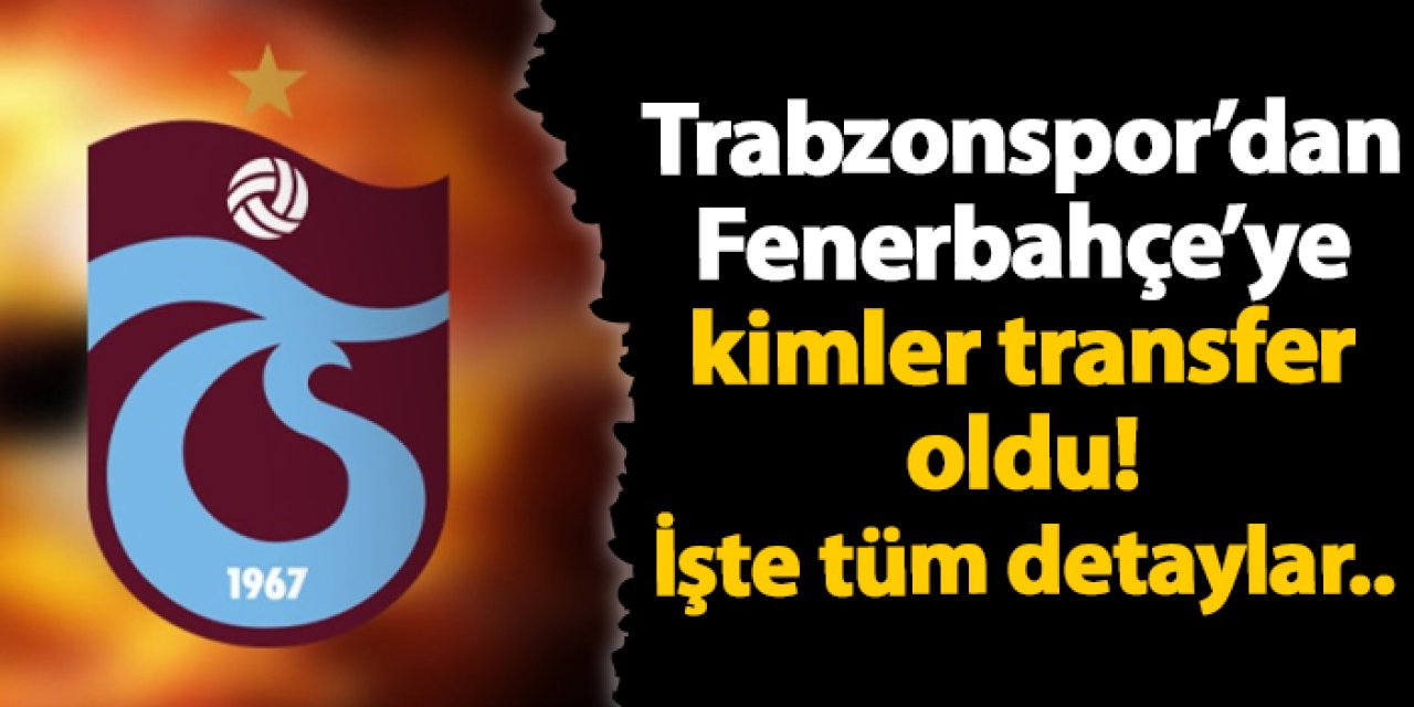 Trabzonspor’dan Fenerbahçe’ye kimler transfer oldu! İşte tüm detaylar...