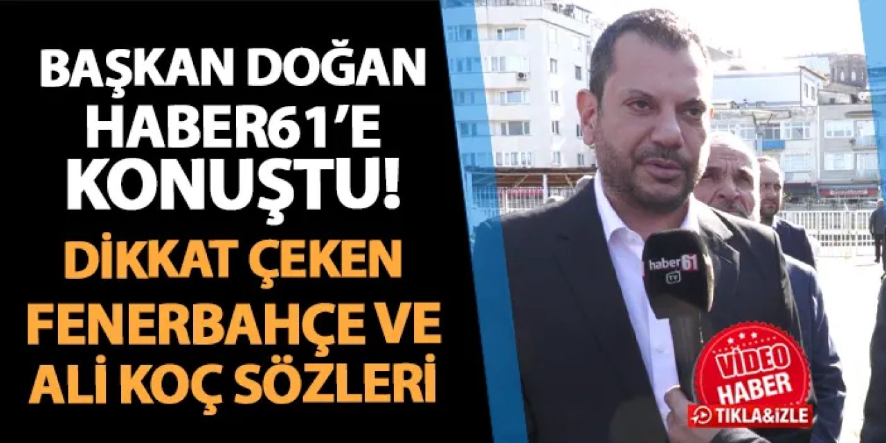 Trabzonspor Başkanı Doğan Haber61'e konuştu! Fenerbahçe ve Ali Koç sözleri...