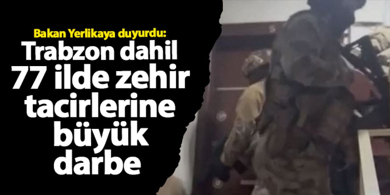 Bakan Yerlikaya duyurdu: Trabzon dahil 77 ilde uyuşturucu tacirlerine darbe!