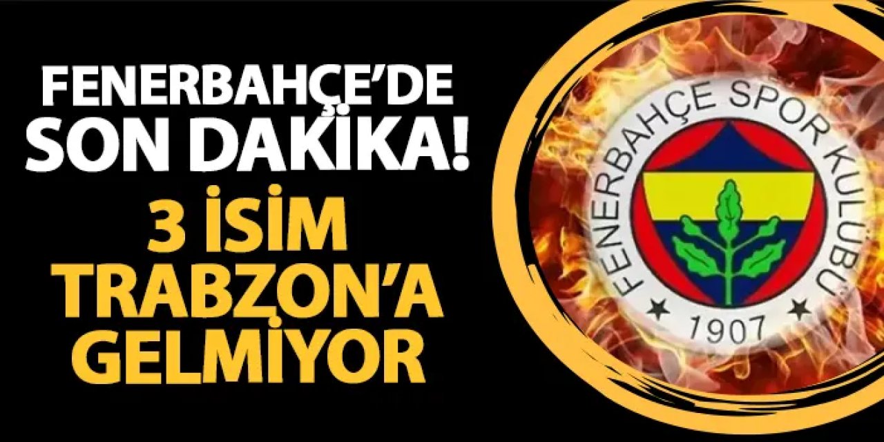 Fenerbahçe'de son dakika! 3 isim Trabzon'a gelmiyor