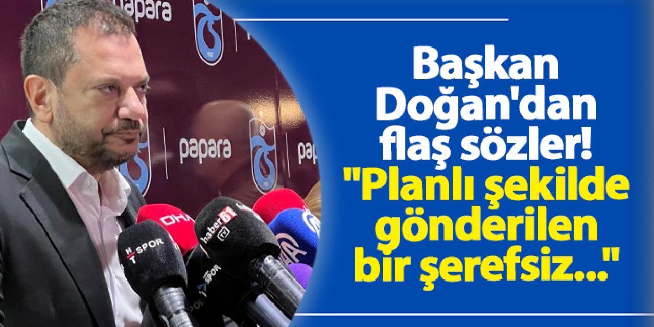 Trabzonspor Başkanı Doğan'dan flaş sözler! "Planlı şekilde gönderilen bir şerefsiz..."