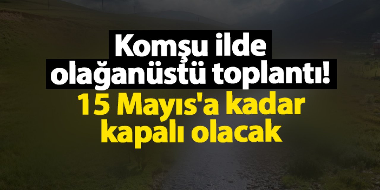 Gümüşhane'de olağanüstü toplantı! 15 Mayıs'a kadar kapalı olacak