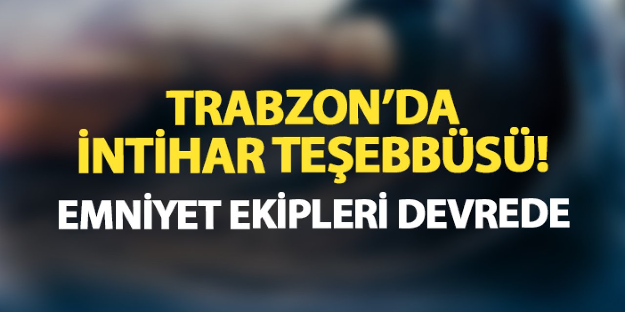 Trabzon'da intihar teşebbüsü! Emniyet ekipleri devrede