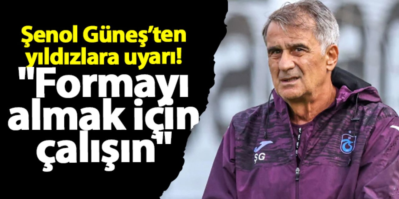 Şenol Güneş’ten yıldızlara uyarı! "Formayı almak için çalışın"