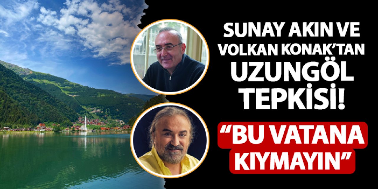 Sunay Akın ve Volkan Konak'tan Uzungöl tepkisi! "Bu vatana kıymayın"