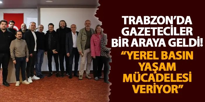 Trabzon’da gazeteciler bir araya geldi! “Yerel basın yaşam mücadelesi veriyor”