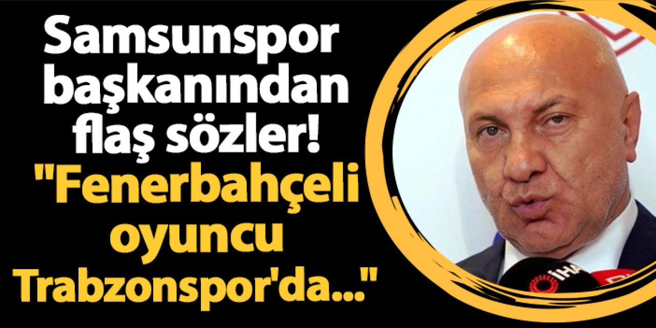 Samsunspor başkanından flaş sözler! "Fenerbahçeli oyuncu Trabzonspor'da..."