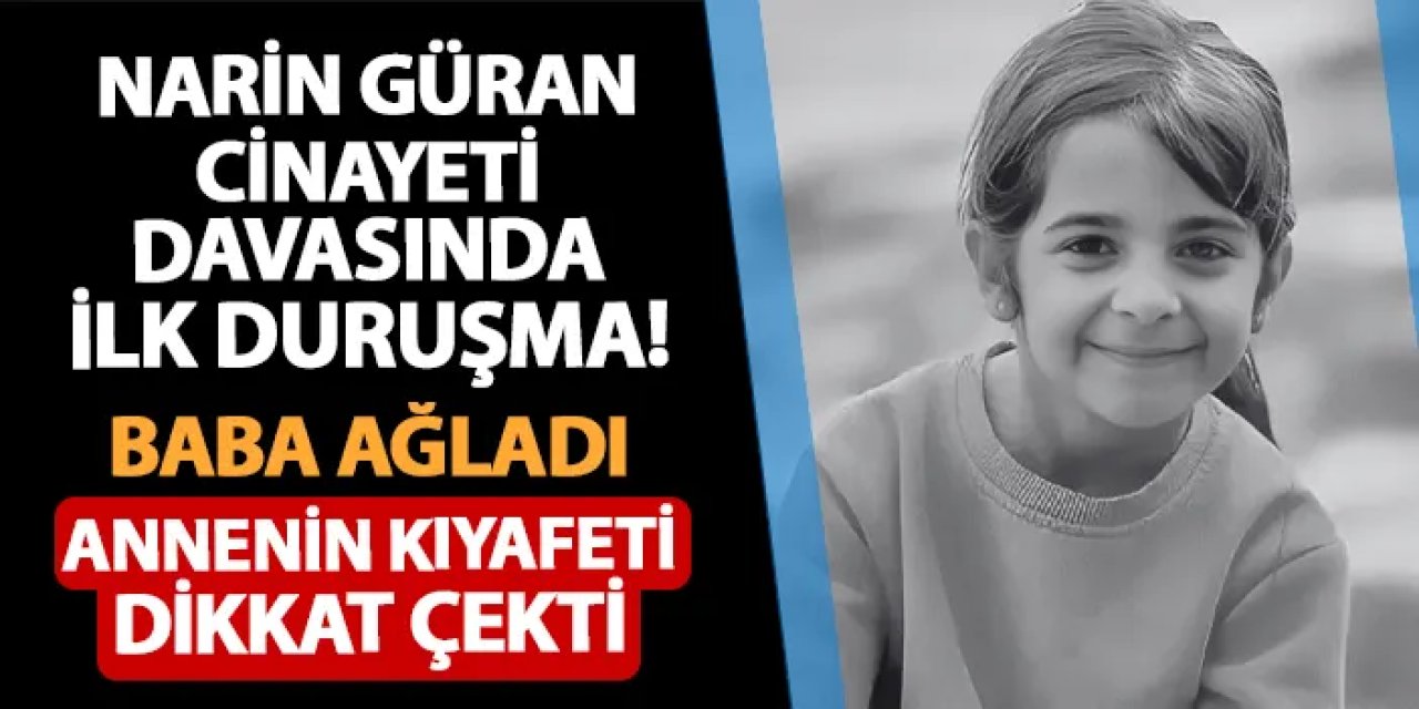 Narin Güran cinayeti davasında ilk duruşma! Baba ağladı, annenin kıyafeti dikkat çekti