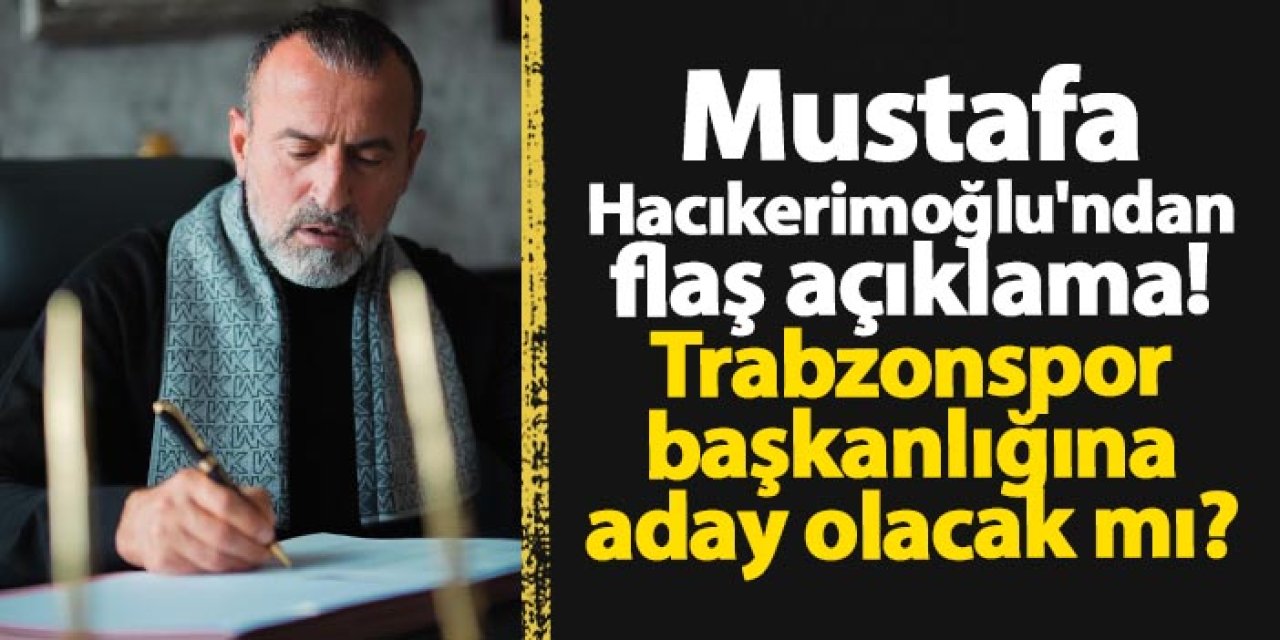 Mustafa Hacıkerimoğlu'ndan flaş açıklama! Trabzonspor başkanlığına aday olacak mı?