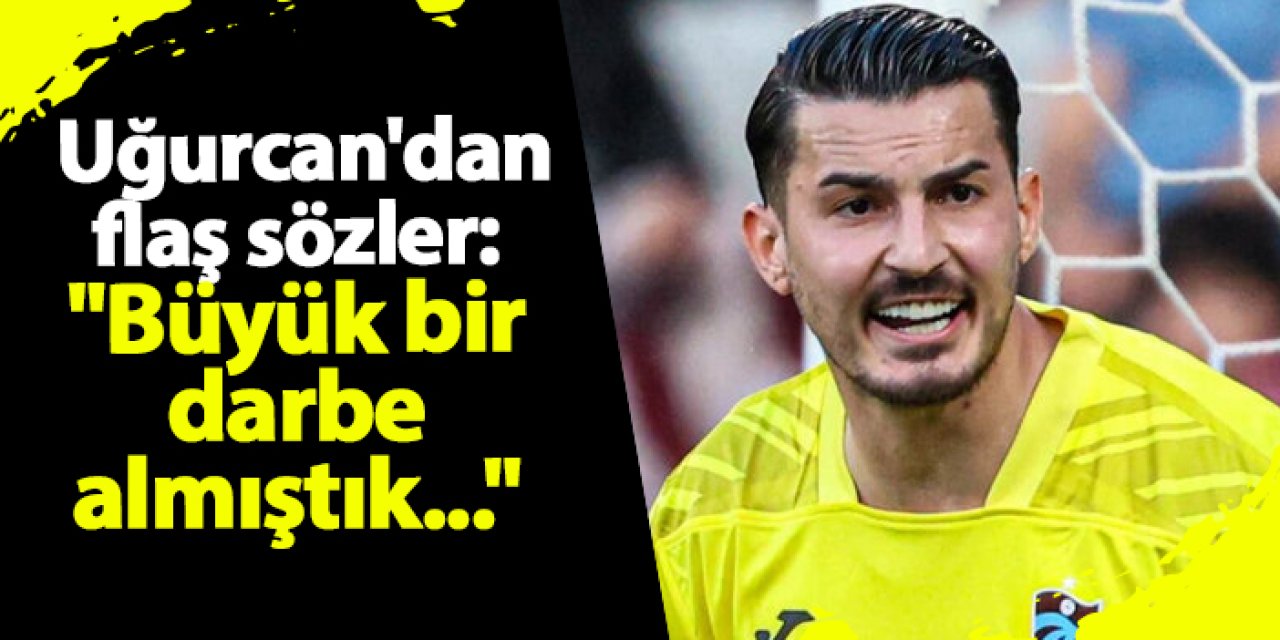 Trabzonspor'da Uğurcan Çakır'dan flaş sözler: "Büyük bir darbe almıştık..."