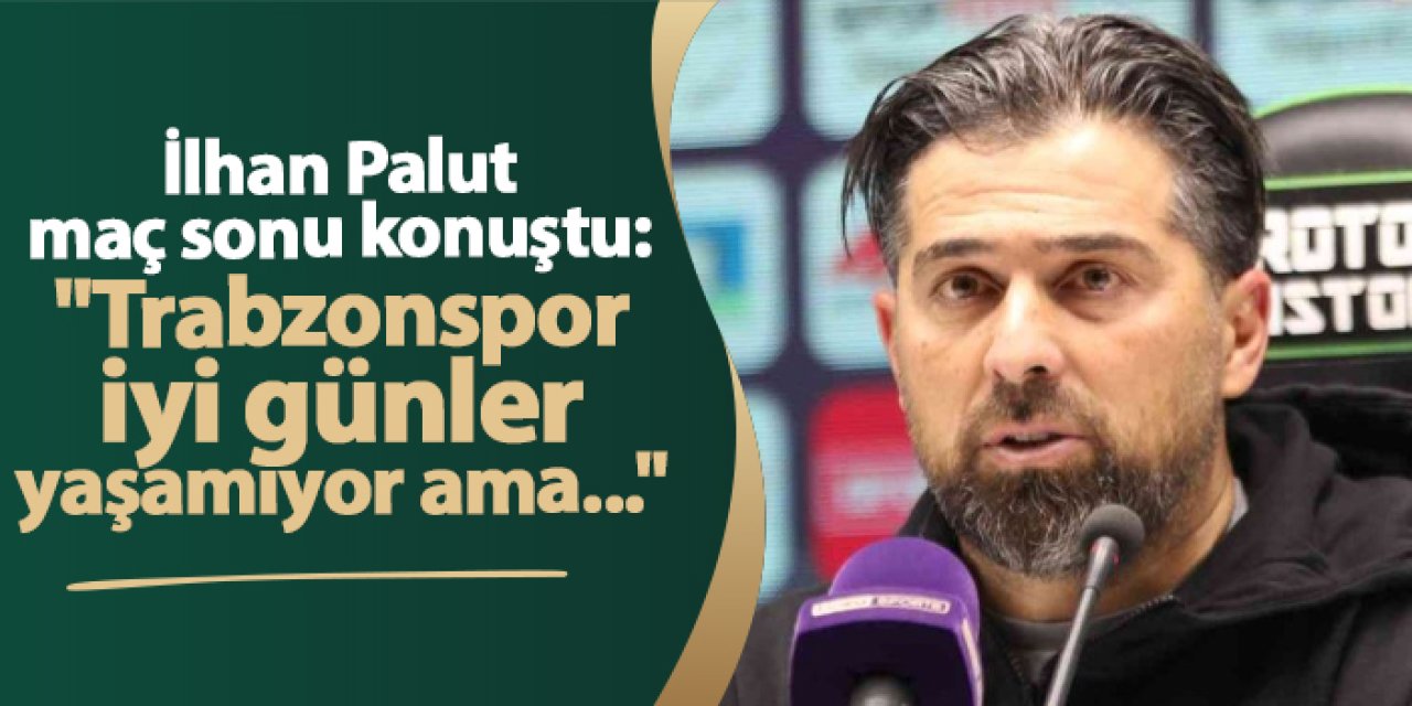 İlhan Palut maç sonu konuştu: "Trabzonspor iyi günler yaşamıyor ama..."