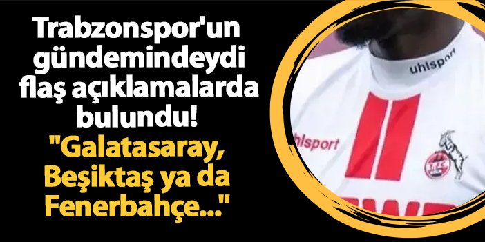 Trabzonspor'un gündemindeydi flaş açıklamalarda bulundu! "Galatasaray, Beşiktaş ya da Fenerbahçe..."