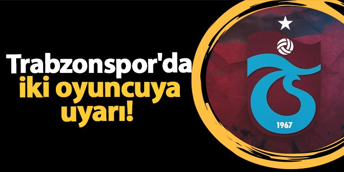 Trabzonspor'da iki oyuncuya uyarı!