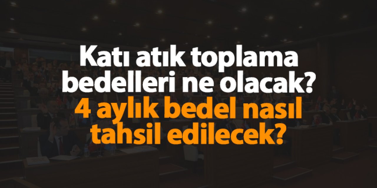 Katı atık toplama bedelleri ne olacak? 4 aylık bedel nasıl tahsil edilecek?