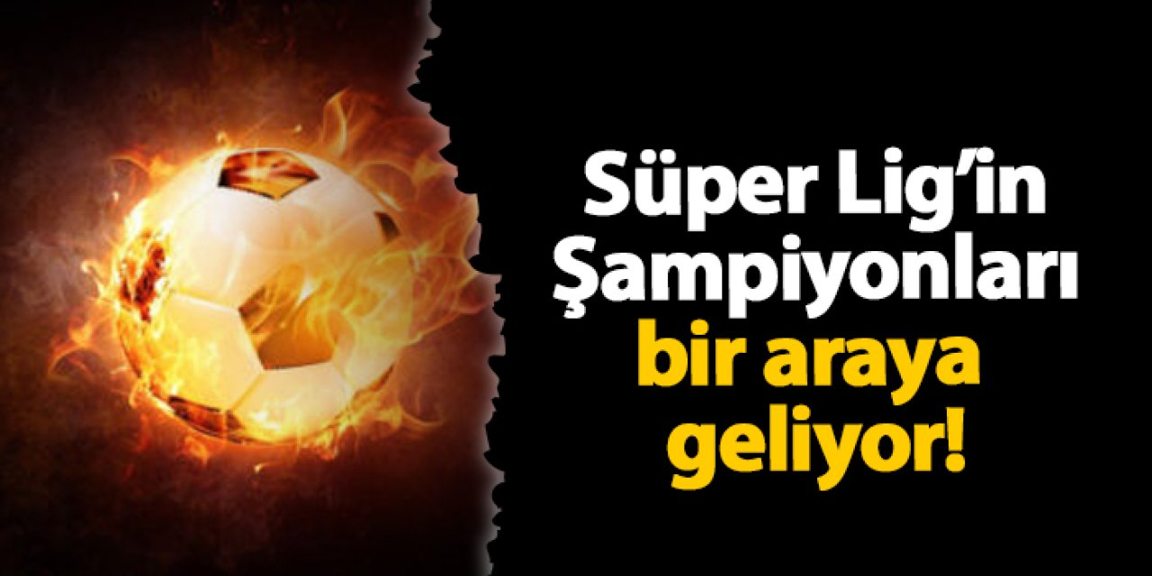 Süper Lig’in Şampiyonları bir araya geliyor