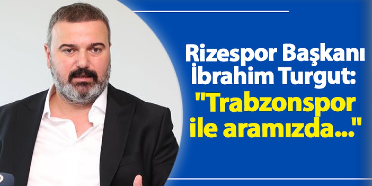 Rizespor Başkanı İbrahim Turgut: "Trabzonspor ile aramızda..."