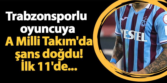 Trabzonsporlu oyuncuya A Milli Takım'da şans doğdu! İlk 11'de...